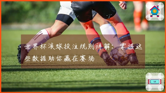世界杯滚球投注规则详解：掌握这些数据助你赢在赛场