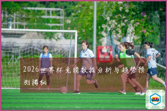 2026世界杯竞猜数据分析与趋势预测揭秘