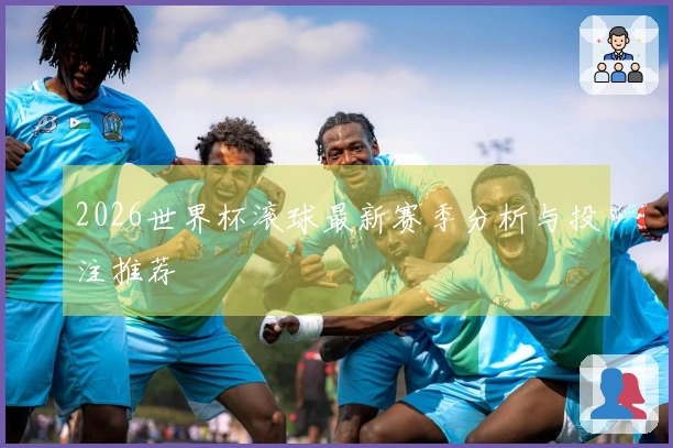 2026世界杯滚球最新赛季分析与投注推荐