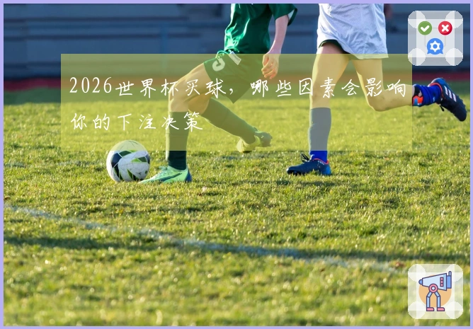 2026世界杯买球，哪些因素会影响你的下注决策