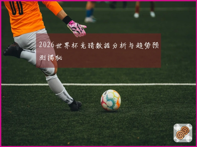 2026世界杯竞猜数据分析与趋势预测揭秘