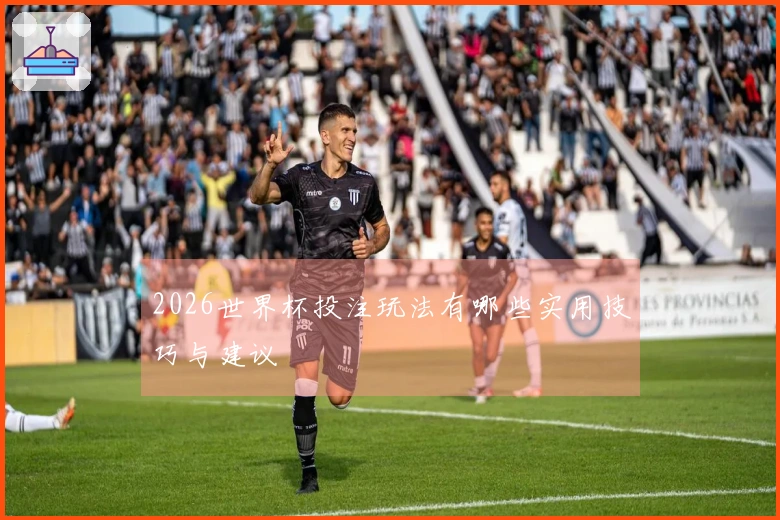 2026世界杯投注玩法有哪些实用技巧与建议