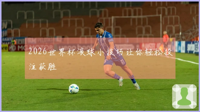 2026世界杯滚球小技巧让你轻松投注获胜