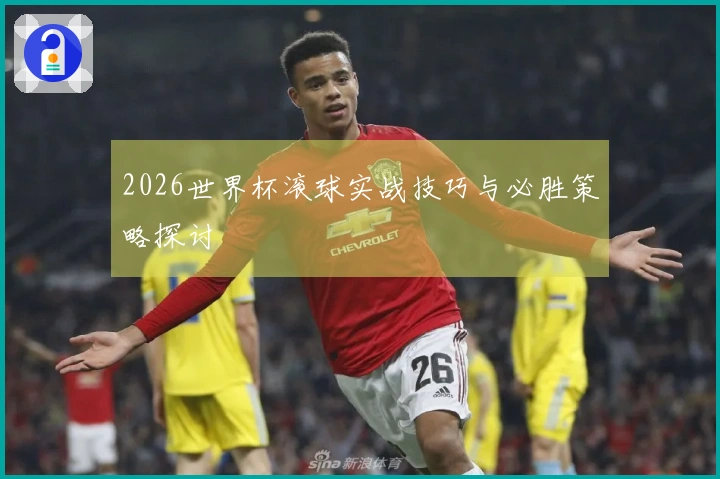 2026世界杯滚球实战技巧与必胜策略探讨