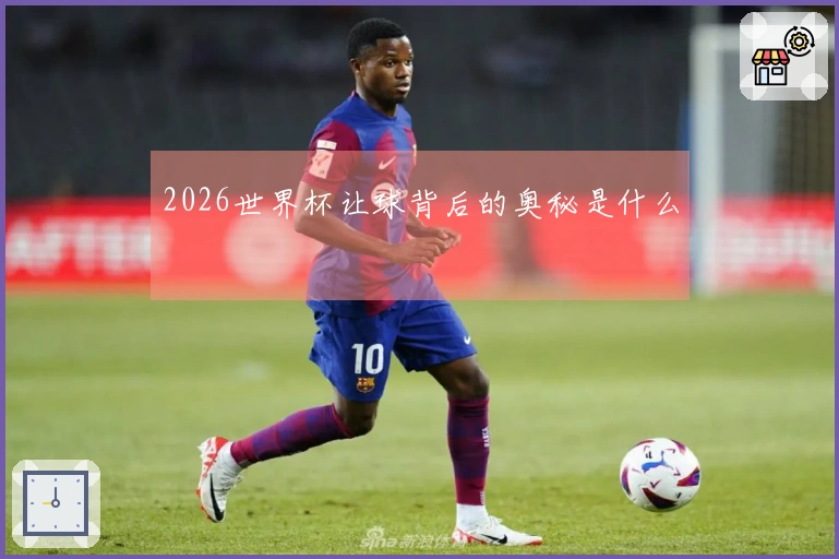 2026世界杯让球背后的奥秘是什么