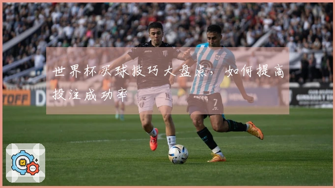 世界杯买球技巧大盘点，如何提高投注成功率