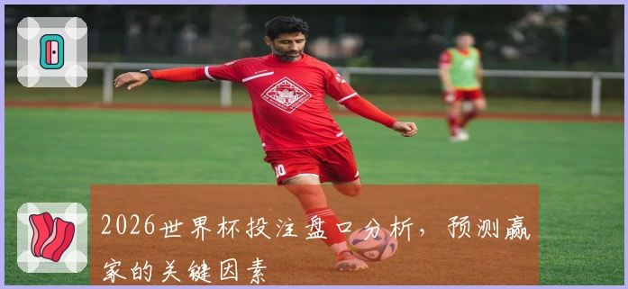 2026世界杯投注盘口分析，预测赢家的关键因素