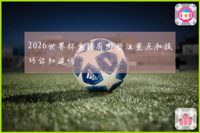 2026世界杯竞猜有哪些注重点和技巧你知道吗
