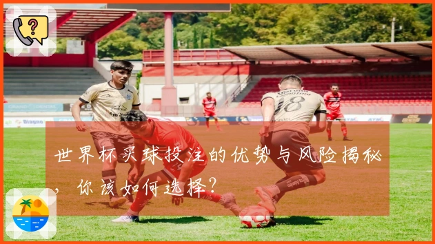 世界杯买球投注的优势与风险揭秘，你该如何选择？