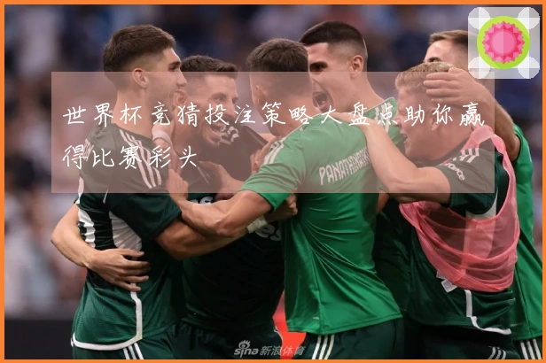 世界杯竞猜投注策略大盘点助你赢得比赛彩头