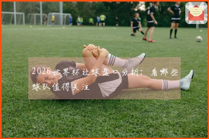 2026世界杯让球盘口分析：看哪些球队值得关注