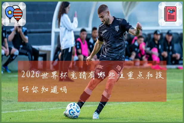 2026世界杯竞猜有哪些注重点和技巧你知道吗