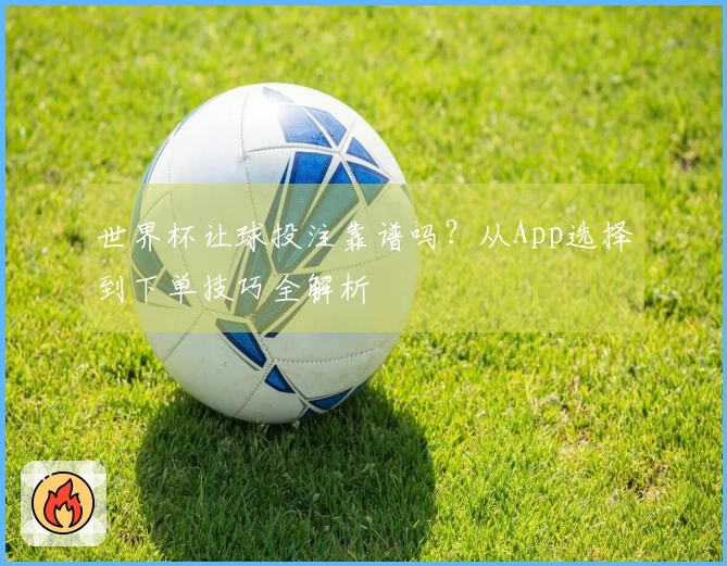 世界杯让球投注靠谱吗？从App选择到下单技巧全解析