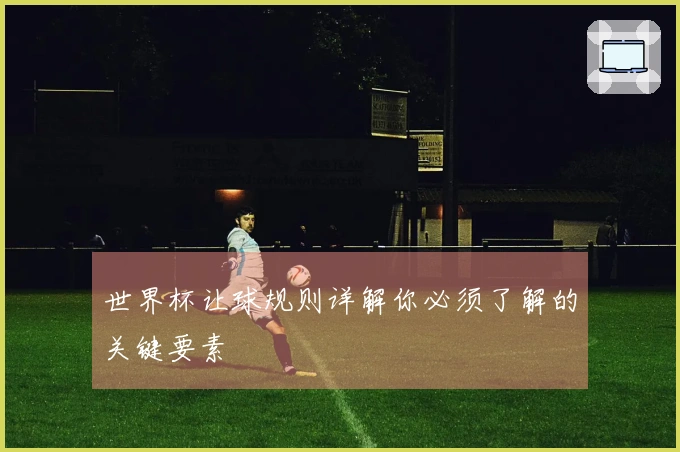 世界杯让球规则详解你必须了解的关键要素