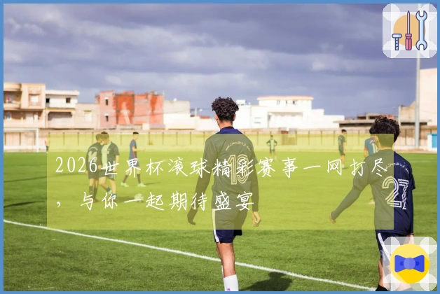 2026世界杯滚球精彩赛事一网打尽，与你一起期待盛宴