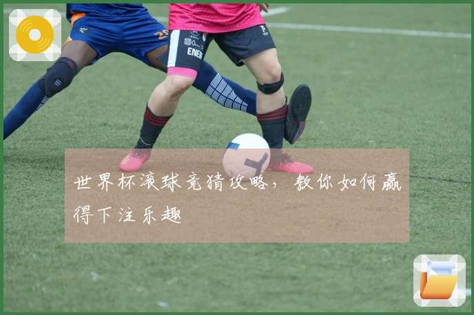 世界杯滚球竞猜攻略，教你如何赢得下注乐趣