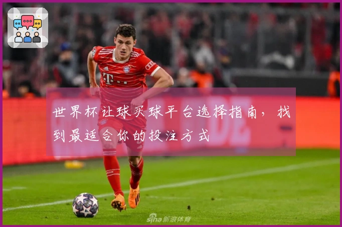 世界杯让球买球平台选择指南，找到最适合你的投注方式