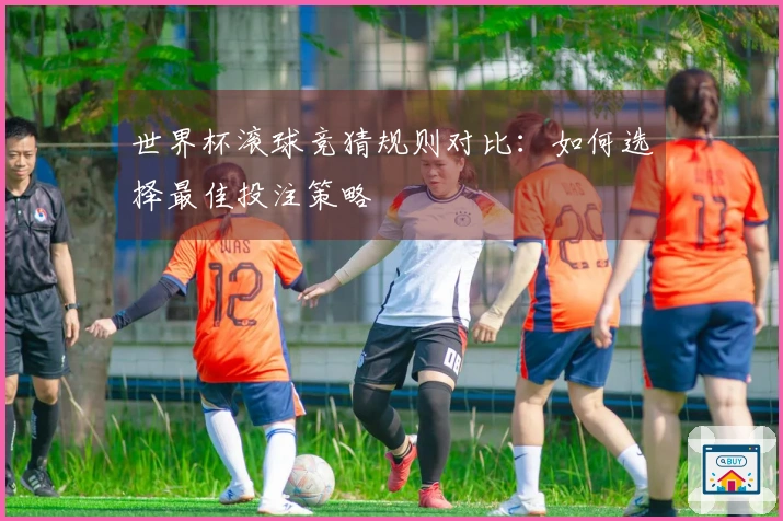 世界杯滚球竞猜规则对比：如何选择最佳投注策略