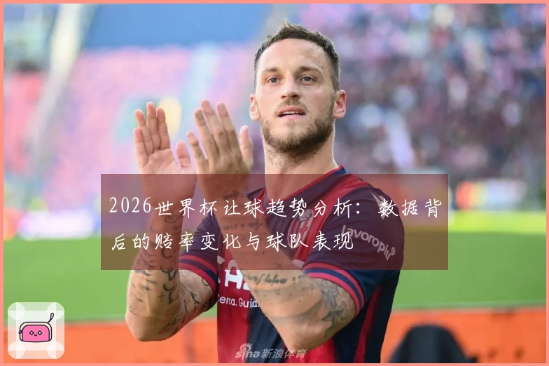 2026世界杯让球趋势分析：数据背后的赔率变化与球队表现