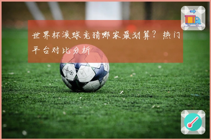 世界杯滚球竞猜哪家最划算？热门平台对比分析