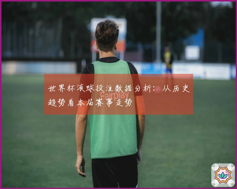 世界杯滚球投注数据分析：从历史趋势看本届赛事走势