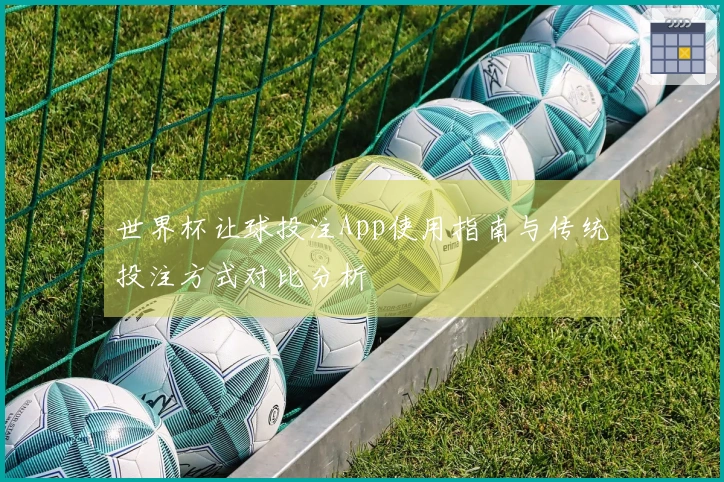 世界杯让球投注App使用指南与传统投注方式对比分析