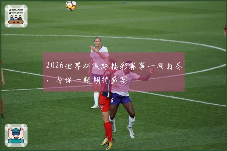 2026世界杯滚球精彩赛事一网打尽，与你一起期待盛宴