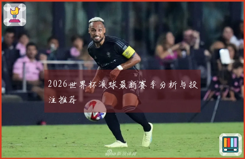 2026世界杯滚球最新赛季分析与投注推荐
