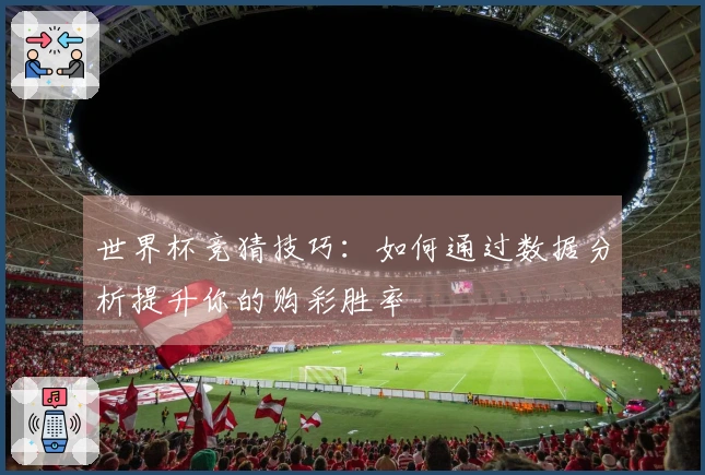 世界杯竞猜技巧：如何通过数据分析提升你的购彩胜率
