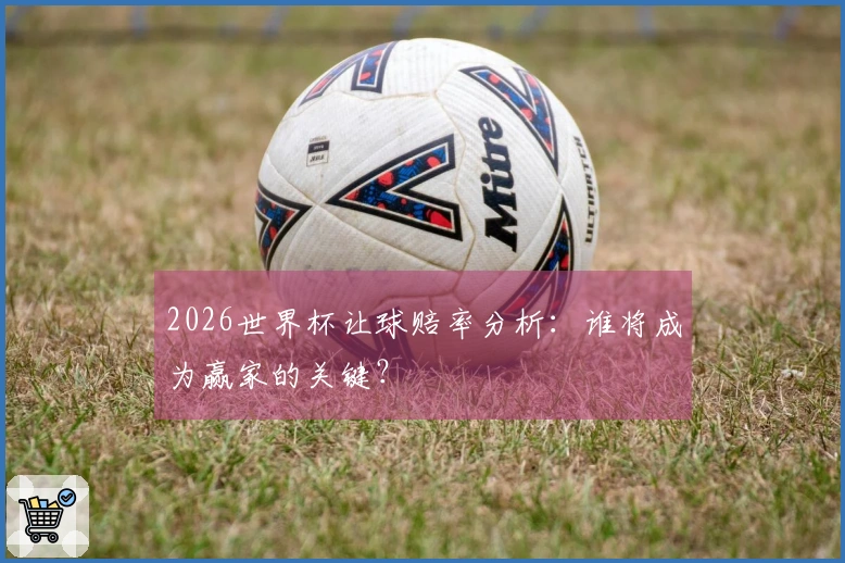2026世界杯让球赔率分析：谁将成为赢家的关键？