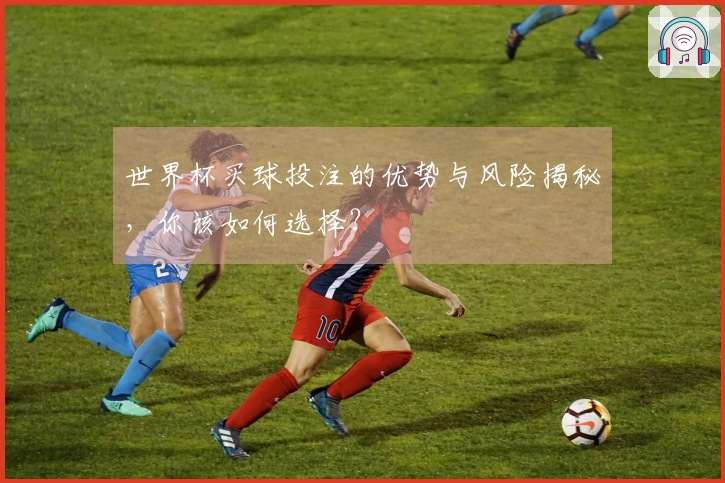 世界杯买球投注的优势与风险揭秘，你该如何选择？