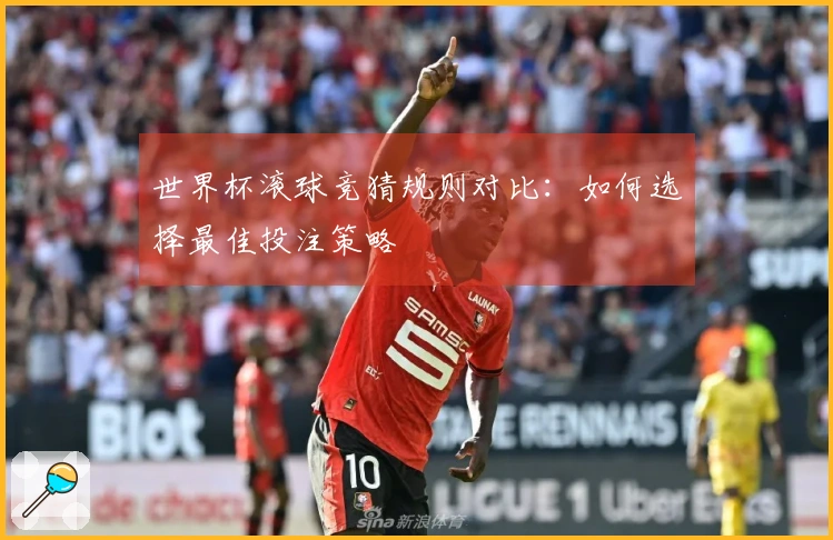 世界杯滚球竞猜规则对比：如何选择最佳投注策略