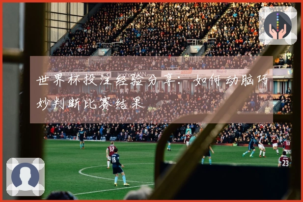 世界杯投注经验分享：如何动脑巧妙判断比赛结果